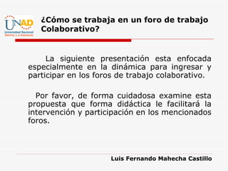 [object Object],[object Object],Luis Fernando Mahecha Castillo ¿Cómo se trabaja en un foro de trabajo  Colaborativo? 