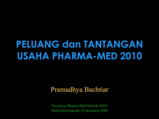 PELUANG dan TANTANGAN USAHA PHARMA-MED 2010 Pramadhya Bachtiar “ Exclusive Pharma-Med Outlook 2010” Hotel Sahid Jakarta, 23 Desember 2009 