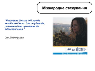 “ Я провела більше 160 уроків англійської мови для студентів, розвивши їхнє прагнення до вдосконалення ” Оля Дегтярьова Міжнародне стажування 
