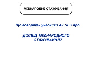 Що говорять учасники  AIESEC  про  ДОСВІД  МІЖНАРОДНОГО СТАЖУВАННЯ? МІЖНАРОДНЕ СТАЖУВАННЯ 