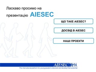 Ласкаво просимо на презентацію  AIESEC ЩО ТАКЕ  AIESEC? ДОСВІД В  AIESEC НАШІ ПРОЕКТИ 
