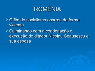 ROMÊNIA O fim do socialismo ocorreu de forma violenta Culminando com a condenação e execução do ditador Nicolau Ceausescu e sua esposa 