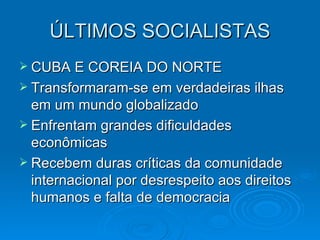 ÚLTIMOS SOCIALISTAS CUBA E COREIA DO NORTE Transformaram-se em verdadeiras ilhas em um mundo globalizado Enfrentam grandes dificuldades econômicas Recebem duras críticas da comunidade internacional por desrespeito aos direitos humanos e falta de democracia 