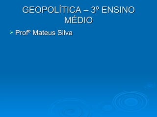 GEOPOLÍTICA – 3º ENSINO MÉDIO Profº Mateus Silva 
