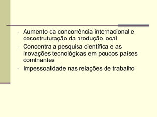 Aumento da concorrência internacional e desestruturação da produção local Concentra a pesquisa científica e as inovações tecnológicas em poucos países dominantes Impessoalidade nas relações de trabalho 