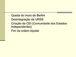 Queda do muro de Berlim Desintegração da URSS Criação da CEI (Comunidade dos Estados Independentes) Fim da ordem bipolar 