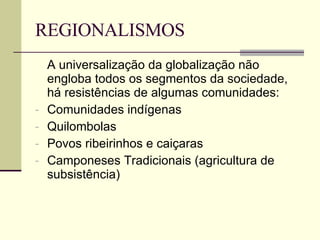 REGIONALISMOS A universalização da globalização não engloba todos os segmentos da sociedade, há resistências de algumas comunidades: Comunidades indígenas Quilombolas Povos ribeirinhos e caiçaras Camponeses Tradicionais (agricultura de subsistência) 