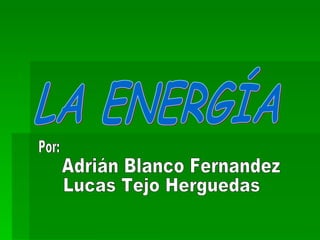 LA ENERGÍA Por: Adrián Blanco Fernandez Lucas Tejo Herguedas 