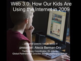 Web 3.0: How Our Kids Are Using the Internet in 2009 … and what parents can do about it! presenter: Alecia Berman-Dry Technology Coordinator, St. John’s Global Partnerships Director, World Leadership School 