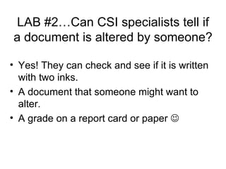 LAB #2…Can CSI specialists tell if a document is altered by someone? Yes! They can check and see if it is written with two inks. A document that someone might want to alter. A grade on a report card or paper   