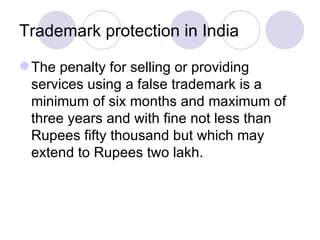 Trademark protection in India The penalty for selling or providing services using a false trademark is a minimum of six months and maximum of three years and with fine not less than Rupees fifty thousand but which may extend to Rupees two lakh.  