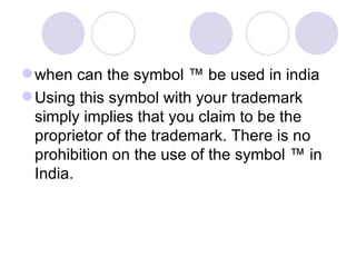 when can the symbol ™ be used in india  Using this symbol with your trademark simply implies that you claim to be the proprietor of the trademark. There is no prohibition on the use of the symbol ™ in India. 