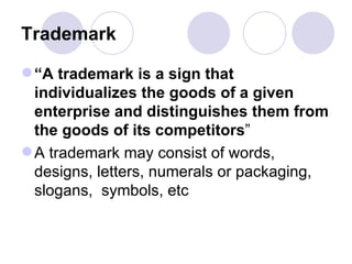 Trademark “ A trademark is a sign that individualizes the goods of a given enterprise and distinguishes them from the goods of its competitors ” A trademark may consist of words, designs, letters, numerals or packaging, slogans,  symbols, etc  