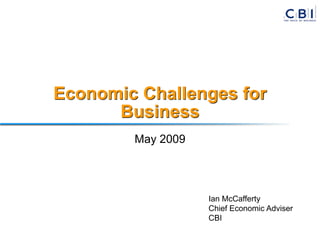 Economic Challenges for
      Business
        May 2009




                   Ian McCafferty
                   Chief Economic Adviser
                   CBI
 