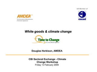 UK Member of White goods & climate change Douglas Herbison, AMDEA CBI Sectoral Exchange - Climate Change Workshop      Friday 13 February 2009 