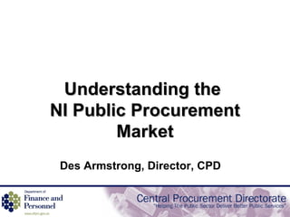 Understanding the  NI Public Procurement Market Des Armstrong, Director, CPD   