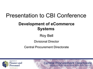 Presentation to CBI Conference Development of eCommerce Systems  Roy Bell Divisional Director Central Procurement Directorate 