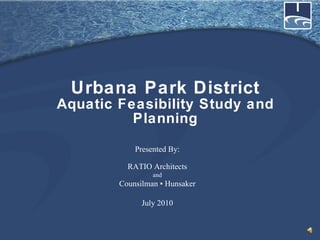 Urbana Park District Aquatic Feasibility Study and Planning Presented By: RATIO Architects and Counsilman  ▪ Hunsaker July 2010 