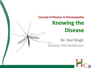 Concept of Disease in Homoeopathy Knowing the Disease Dr. Hari Singh Director, HHC Healthcare 