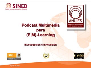 Podcast Multimedia
                        para
                   (E|M)-Learning

                  Investigación e Innovación




Agosto de 2009
 