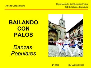BAILANDO CON PALOS Danzas  Populares Departamento de Educación Física IES Estelas de Cantabria Alberto García Huerta 2º ESO  Curso 2008-2009 
