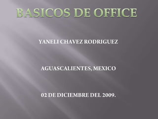 BASICOS DE OFFICE YANELI CHAVEZ RODRIGUEZ AGUASCALIENTES, MEXICO 02 DE DICIEMBRE DEL 2009. 