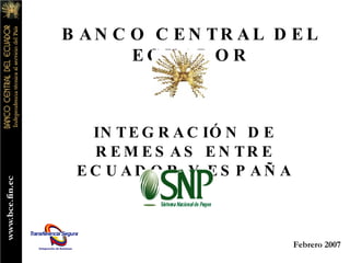 INTEGRACIÓN DE REMESAS ENTRE ECUADOR Y ESPAÑA BANCO CENTRAL DEL ECUADOR Febrero 2007 