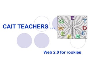 CAIT TEACHERS …



           Web 2.0 for rookies
 