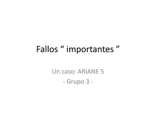 Fallos “ importantes ” Un caso: ARIANE 5 - Grupo 3 - 