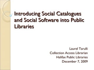 Introducing Social Catalogues and Social Software into Public Libraries  Laurel Tarulli Collection Access Librarian Halifax Public Libraries December 7, 2009 