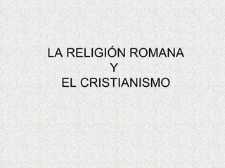 LA RELIGIÓN ROMANA Y  EL CRISTIANISMO 