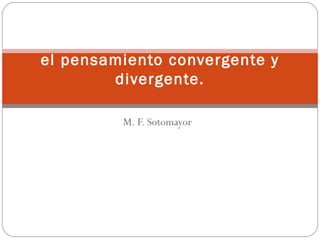 el pensamiento convergente y
        divergente.

         M. F. Sotomayor
 