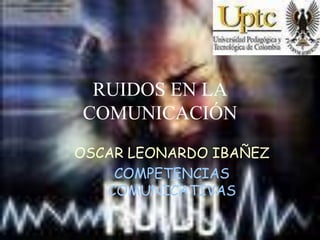 RUIDOS EN LA
COMUNICACIÓN
OSCAR LEONARDO IBAÑEZ
    COMPETENCIAS
   COMUNICATIVAS
 