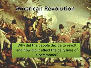 American Revolution Why did the people decide to revolt and how did it effect the daily lives of a commoner? 