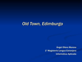Old Town, Edimburgo Ángel Ollero Moreno 1º Magisterio Lengua Extranjera Informática Aplicada 