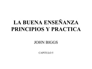 LA BUENA ENSEÑANZA   PRINCIPIOS Y PRACTICA JOHN BIGGS CAPITULO 5 