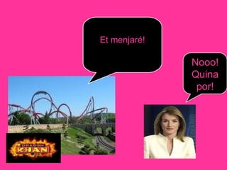 Et menjaré! Nooo! Quina por! 