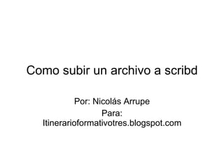 Como subir un archivo a scribd Por: Nicolás Arrupe Para: Itinerarioformativotres.blogspot.com 