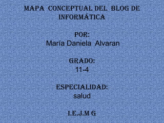 Mapa  conceptual del  blog de informáticapor:María Daniela  Alvarangrado:11-4especialidad:saludI.E.J.M G 