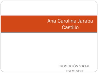 PROMOCIÓN SOCIAL II SEMESTRE Ana Carolina Jaraba Castillo 
