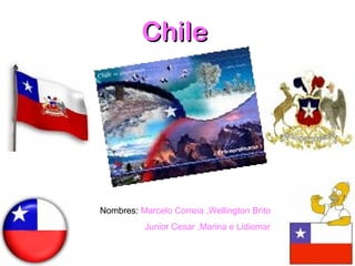 ChileChile
Nombres: Marcelo Correia ,Wellington Brito
Junior Cesar ,Marina e Lidiomar
 