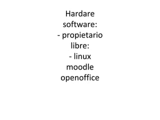 Hardare software: - propietario libre: - linux moodle openoffice