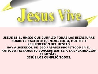 JES Ú S ES EL  Ú NICO QUE CUMPLIÓ TODAS LAS ESCRITURAS SOBRE EL NACIMIENTO, MINISTERIO, MUERTE Y RESURRECI Ó N DEL MES Í AS. HAY ALREDEDOR DE  300 PASAJES PROF É TICOS EN EL  ANTIGUO TESTAMENTO CONCERNIENTES A LA ENCARNACI Ó N EL MES Í AS.  JES Ú S LOS CUMPLI Ó  TODOS. 