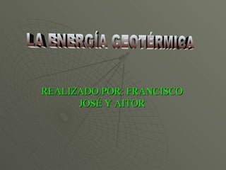 REALIZADO POR: FRANCISCO JOSÉ Y AITOR LA ENERGÍA GEOTÉRMICA 