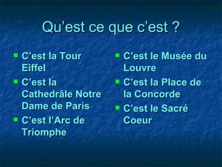 Qu’est ce que c’est ? C’est la Tour Eiffel C’est la Cathedrâle Notre Dame de Paris C’est l’Arc de Triomphe C’est le Musée du Louvre C’est la Place de la Concorde C’est le Sacré Coeur 