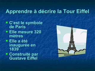 Apprendre à décrire la Tour Eiffel C’est le symbole de Paris Elle mesure 320 mètres Elle a été inaugurée en 1839 Construite par Gustave Eiffel 