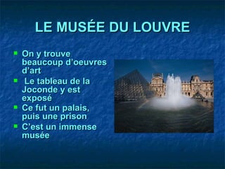 LE MUSÉE DU LOUVRE On y trouve beaucoup d’oeuvres d’art Le tableau de la Joconde y est exposé Ce fut un palais, puis une prison   C’est un immense musée 