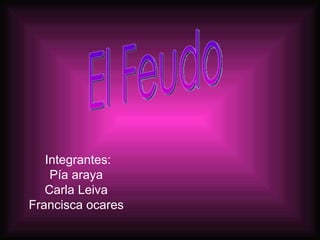 Integrantes: Pía araya  Carla Leiva  Francisca ocares   El Feudo 