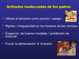 Utilizar el alimento como premio / castigo Rigidez / irregularidad en los horarios de las comidas Exigencia  de buenos modales / prohibición de ensuciar Forzar la alimentación    Aversión  Actitudes inadecuadas de los padres 