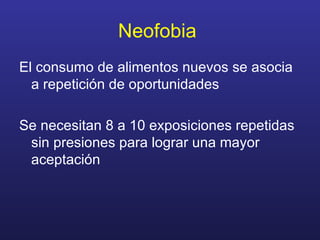 Neofobia  El consumo de alimentos nuevos se asocia a repetición de oportunidades Se necesitan 8 a 10 exposiciones repetidas sin presiones para lograr una mayor aceptación 